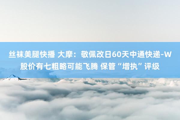 丝袜美腿快播 大摩：敬佩改日60天中通快递-W股价有七粗略可能飞腾 保管“增执”评级