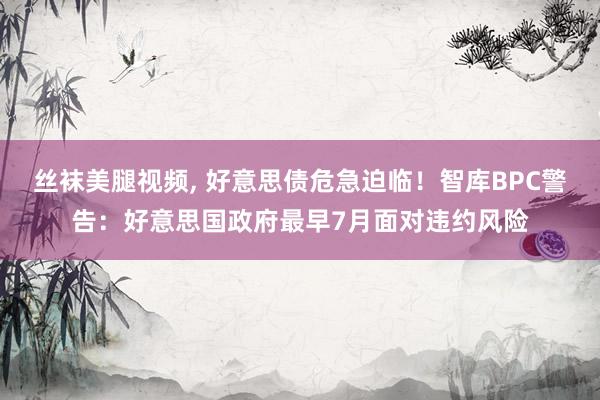 丝袜美腿视频， 好意思债危急迫临！智库BPC警告：好意思国政府最早7月面对违约风险