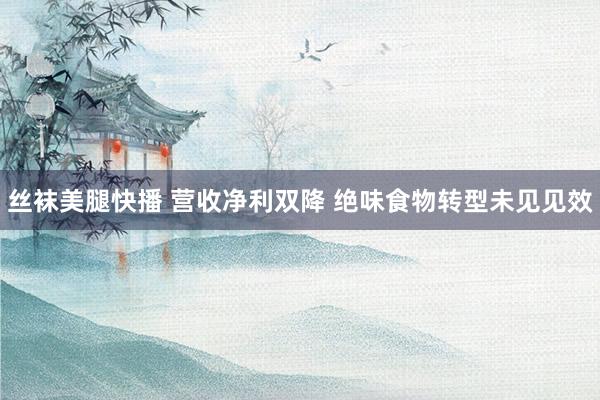 丝袜美腿快播 营收净利双降 绝味食物转型未见见效