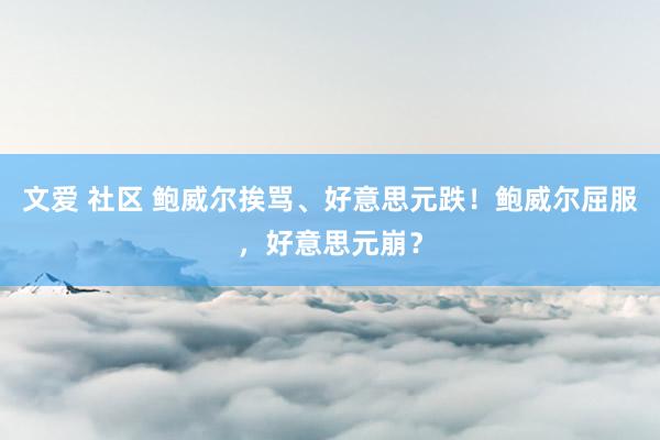 文爱 社区 鲍威尔挨骂、好意思元跌！鲍威尔屈服，好意思元崩？