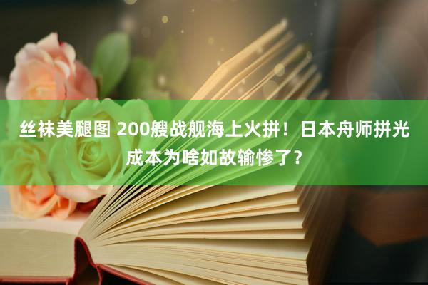 丝袜美腿图 200艘战舰海上火拼！日本舟师拼光成本为啥如故输惨了？