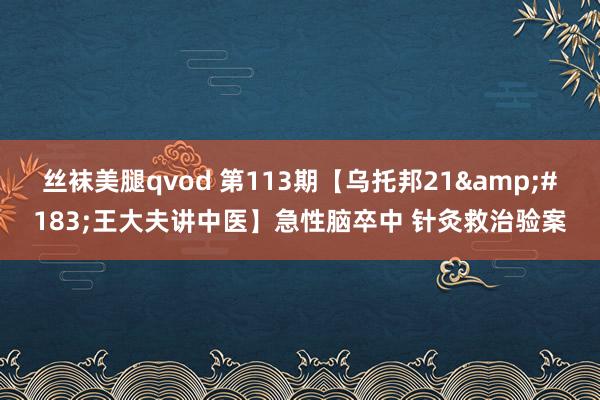 丝袜美腿qvod 第113期【乌托邦21&#183;王大夫讲中医】急性脑卒中 针灸救治验案