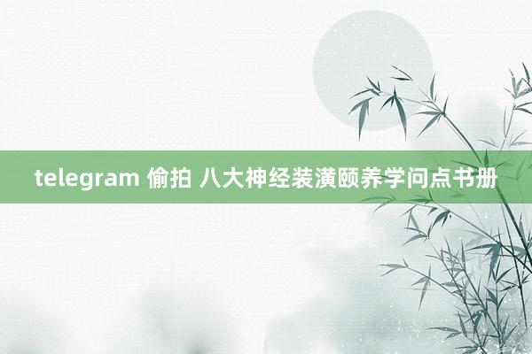 telegram 偷拍 八大神经装潢颐养学问点书册