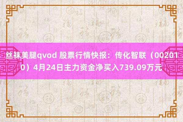 丝袜美腿qvod 股票行情快报：传化智联（002010）4月24日主力资金净买入739.09万元