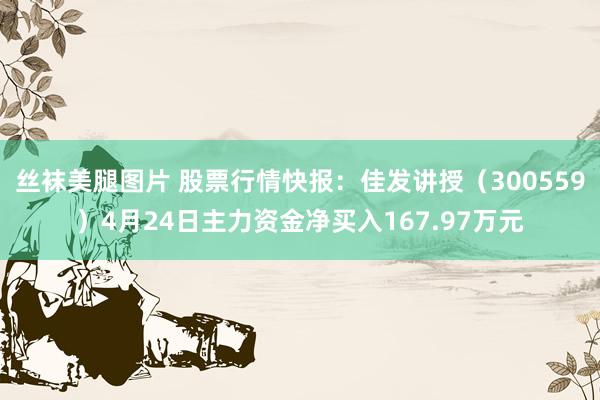 丝袜美腿图片 股票行情快报：佳发讲授（300559）4月24日主力资金净买入167.97万元