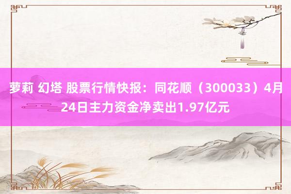 萝莉 幻塔 股票行情快报：同花顺（300033）4月24日主力资金净卖出1.97亿元