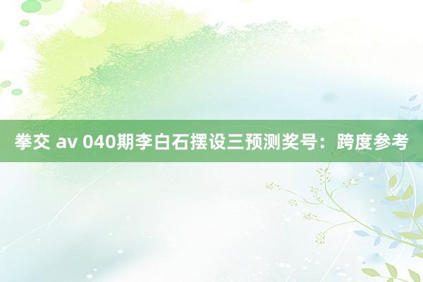 拳交 av 040期李白石摆设三预测奖号：跨度参考