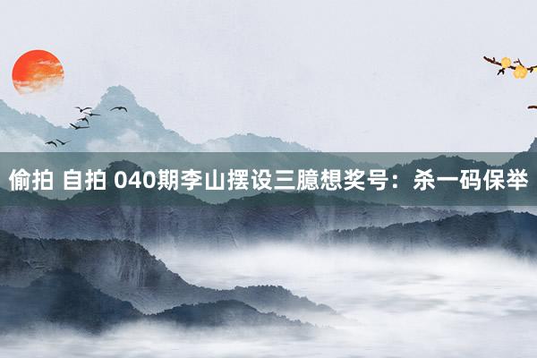偷拍 自拍 040期李山摆设三臆想奖号：杀一码保举