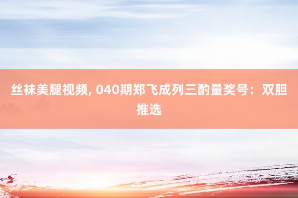 丝袜美腿视频， 040期郑飞成列三酌量奖号：双胆推选