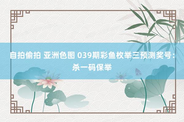 自拍偷拍 亚洲色图 039期彩鱼枚举三预测奖号：杀一码保举