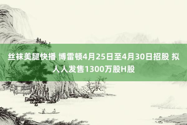丝袜美腿快播 博雷顿4月25日至4月30日招股 拟人人发售1300万股H股
