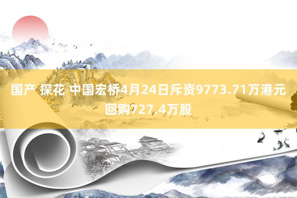 国产 探花 中国宏桥4月24日斥资9773.71万港元回购727.4万股