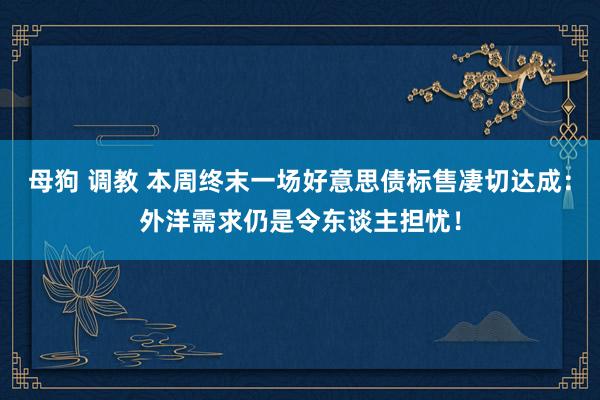 母狗 调教 本周终末一场好意思债标售凄切达成：外洋需求仍是令东谈主担忧！