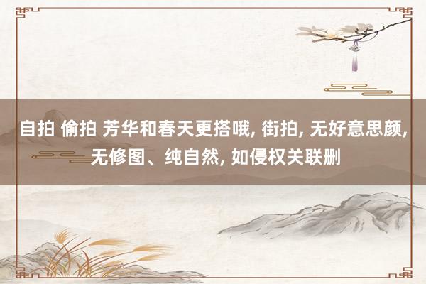 自拍 偷拍 芳华和春天更搭哦, 街拍, 无好意思颜, 无修图、纯自然, 如侵权关联删