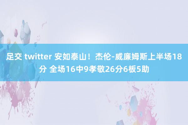 足交 twitter 安如泰山！杰伦-威廉姆斯上半场18分 全场16中9孝敬26分6板5助