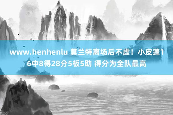 www.henhenlu 莫兰特离场后不虚！小皮蓬16中8得28分5板5助 得分为全队最高