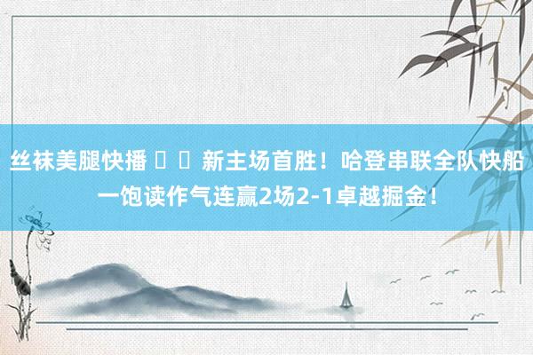 丝袜美腿快播 ⛴️新主场首胜！哈登串联全队快船一饱读作气连赢2场2-1卓越掘金！