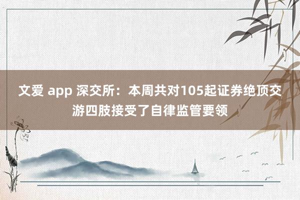 文爱 app 深交所：本周共对105起证券绝顶交游四肢接受了自律监管要领