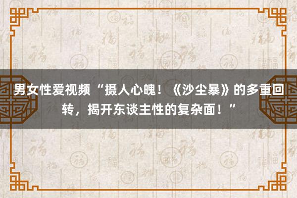 男女性爱视频 “摄人心魄！《沙尘暴》的多重回转，揭开东谈主性的复杂面！”
