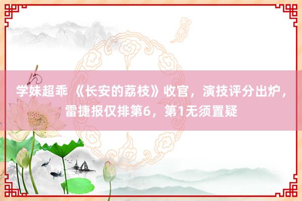 学妹超乖 《长安的荔枝》收官，演技评分出炉，雷捷报仅排第6，第1无须置疑